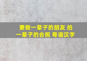 要做一辈子的朋友 拍一辈子的合照 粤语汉字